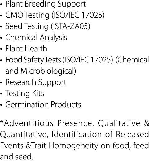 • Plant Breeding Support • GMO Testing (ISO/IEC 17025) • Seed Testing (ISTA ZA05) • Chemical Analysis • Plant Health ...