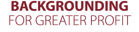 BACKGROUNDING FOR GREATER PROFIT