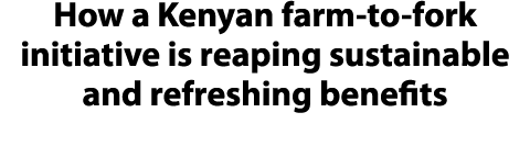 How a Kenyan farm to fork initiative is reaping sustainable and refreshing benefits