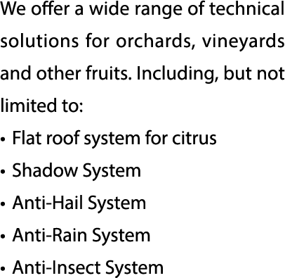 We offer a wide range of technical solutions for orchards, vineyards and other fruits. Including, but not limited to:...