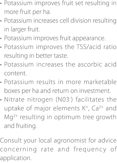 • Potassium improves fruit set resulting in more fruit per ha. • Potassium increases cell division resulting in large...