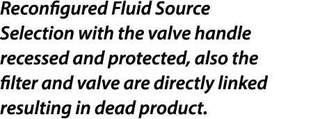 Reconfigured Fluid Source Selection with the valve handle recessed and protected, also the filter and valve are direc...
