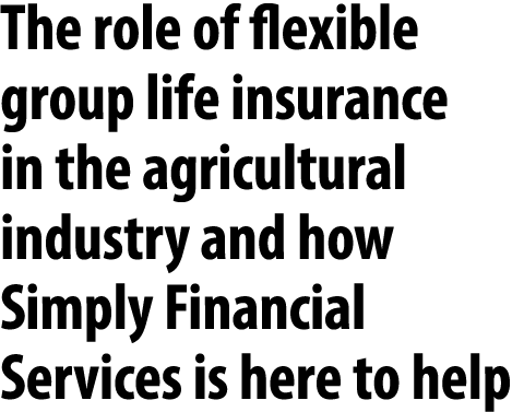 The role of flexible group life insurance in the agricultural industry and how Simply Financial Services is here to h...