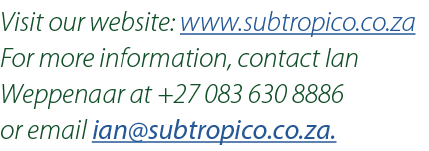 Visit our website: www.subtropico.co.za For more information, contact Ian Weppenaar at +27 083 630 8886 or email ian@...