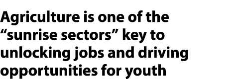 Agriculture is one of the “sunrise sectors” key to unlocking jobs and driving opportunities for youth 