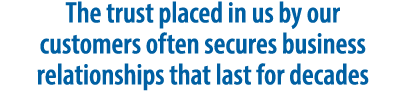 The trust placed in us by our customers often secures business relationships that last for decades