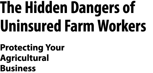 The Hidden Dangers of Uninsured Farm Workers Protecting Your Agricultural Business 