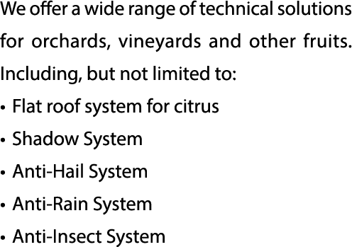 We offer a wide range of technical solutions for orchards, vineyards and other fruits. Including, but not limited to:...