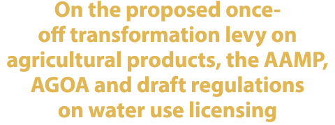 On the proposed once off transformation levy on agricultural products, the AAMP, AGOA and draft regulations on water ...