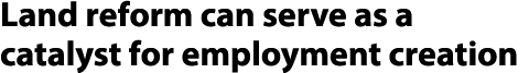 Land reform can serve as a catalyst for employment creation