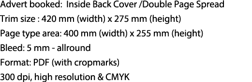 Advert booked: Inside Back Cover /Double Page Spread Trim size : 420 mm (width) x 275 mm (height) Page type area: 400...