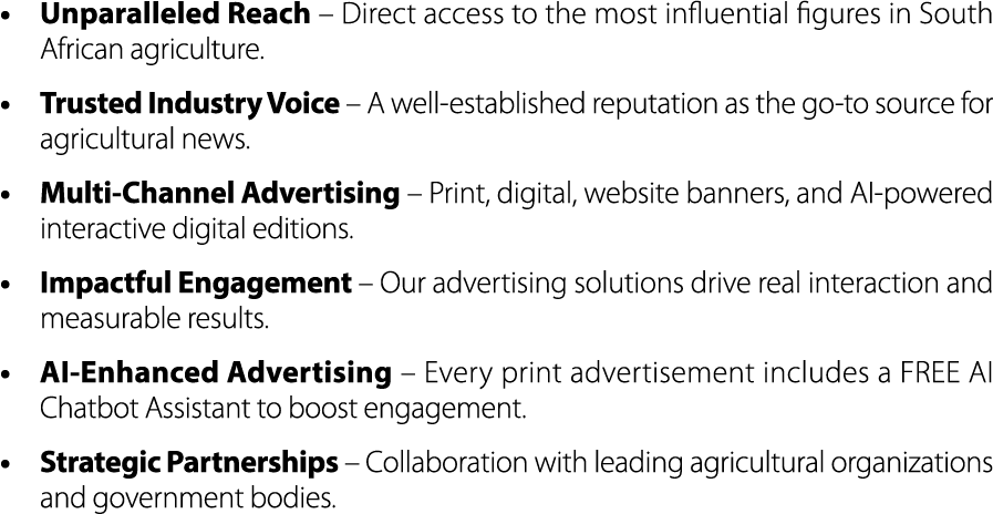 • Unparalleled Reach – Direct access to the most influential figures in South African agriculture. • Trusted Industry...